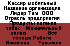 Кассир мобильный › Название организации ­ Лидер Тим, ООО › Отрасль предприятия ­ Продукты питания, табак › Минимальный оклад ­ 22 300 - Все города Работа » Вакансии   . Тульская обл.